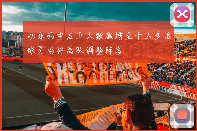 切尔西中后卫人数激增至十人多名球员或将离队调整阵容